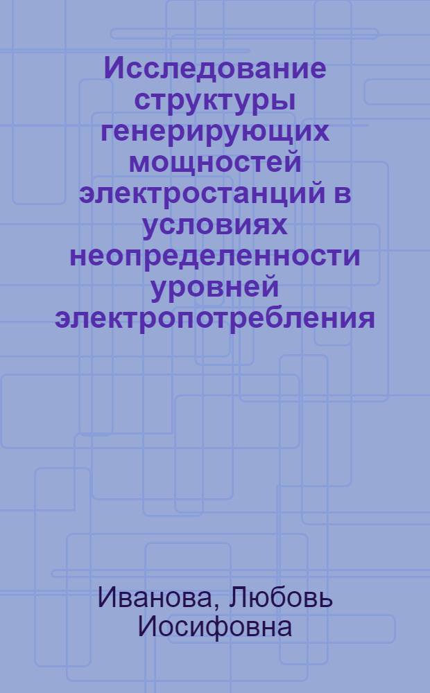 Исследование структуры генерирующих мощностей электростанций в условиях неопределенности уровней электропотребления : Автореф. дис. на соиск. учен. степ. к.э.н
