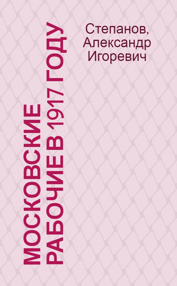 Московские рабочие в 1917 году : Автореф. дис. на соиск. учен. степ. к.ист.н