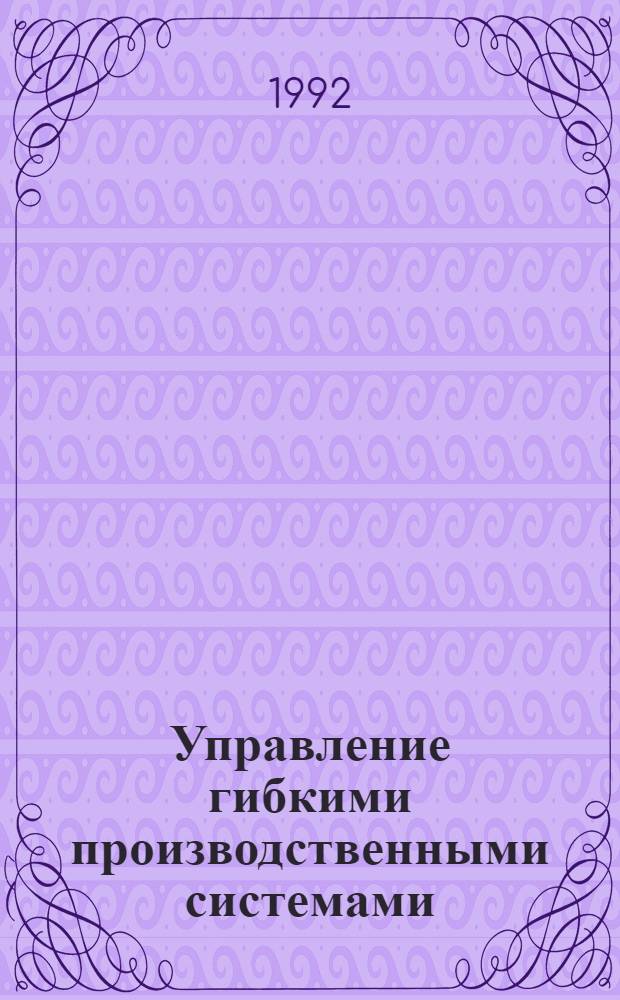 Управление гибкими производственными системами : ( На прим. непрерывно - дискрет. пр - ва ) : Автореф. дис. на соиск. учен. степ. к.т.н