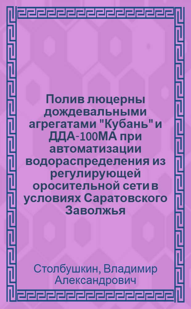 Полив люцерны дождевальными агрегатами "Кубань" и ДДА-100МА при автоматизации водораспределения из регулирующей оросительной сети в условиях Саратовского Заволжья : Автореф. дис. на соиск. учен. степ. к.т.н