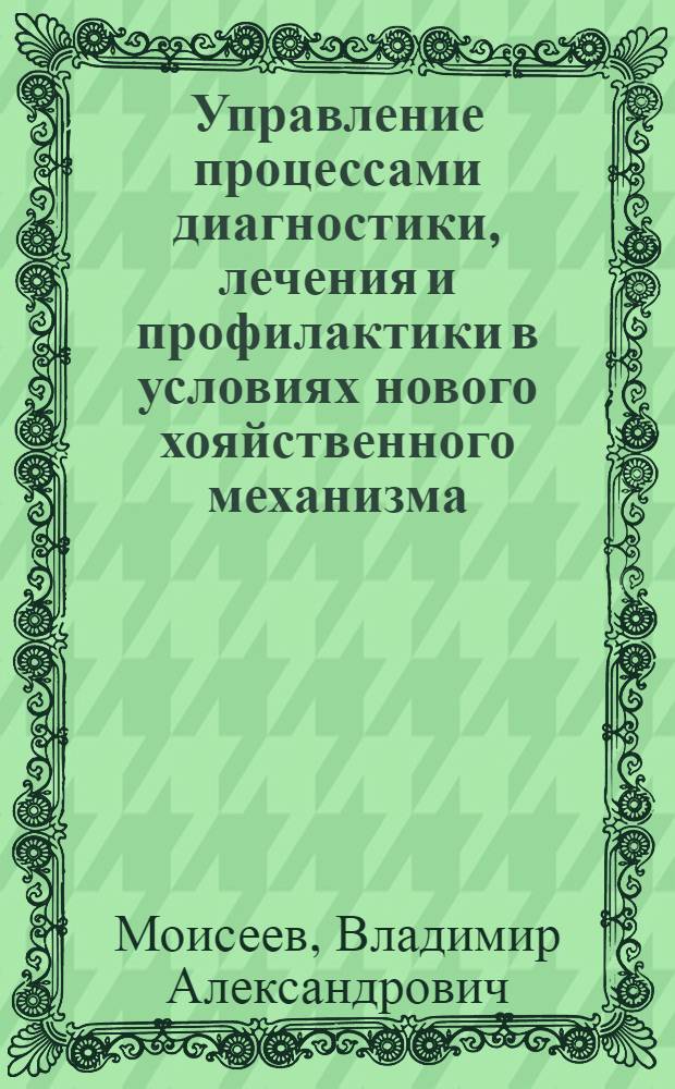 Управление процессами диагностики, лечения и профилактики в условиях нового хояйственного механизма : Автореф. дис. на соиск. учен. степ. к.м.н