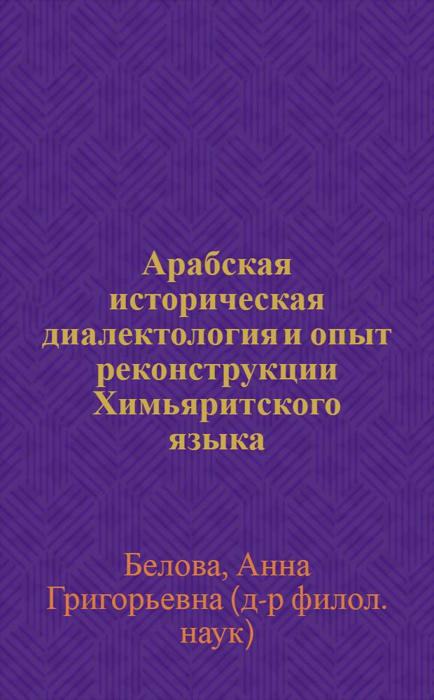 Арабская историческая диалектология и опыт реконструкции Химьяритского языка : Автореф. дис. на соиск. учен. степ. д.филол.н