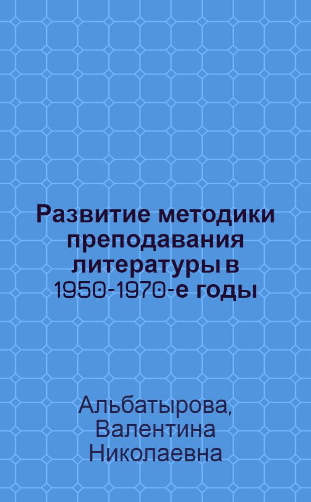 Развитие методики преподавания литературы в 1950-1970-е годы (Историко-библиограф. аспект) : Автореф. дис. на соиск. учен. степ. к.п.н