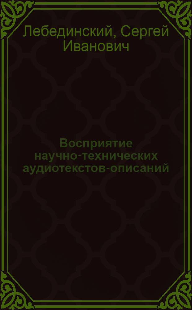 Восприятие научно-технических аудиотекстов-описаний (на материале текстов по кибернетике и вычислит. технике) : Автореф. дис. на соиск. учен. степ. к.филол.н