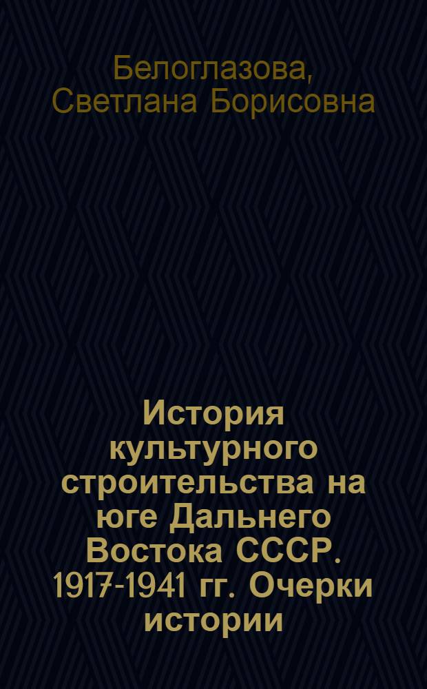 История культурного строительства на юге Дальнего Востока СССР. 1917-1941 гг. Очерки истории : Автореф. дис. на соиск. учен. степ. к.ист.н