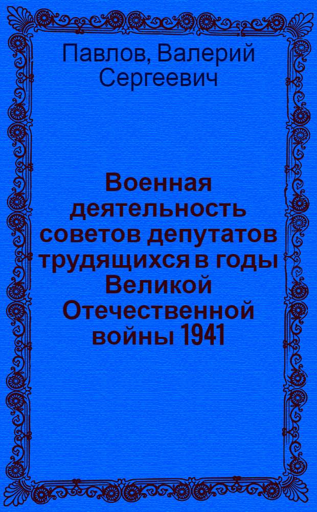 Военная деятельность советов депутатов трудящихся в годы Великой Отечественной войны 1941 - 1945 гг. : Автореф. дис. на соиск. учен. степ. д.ист.н