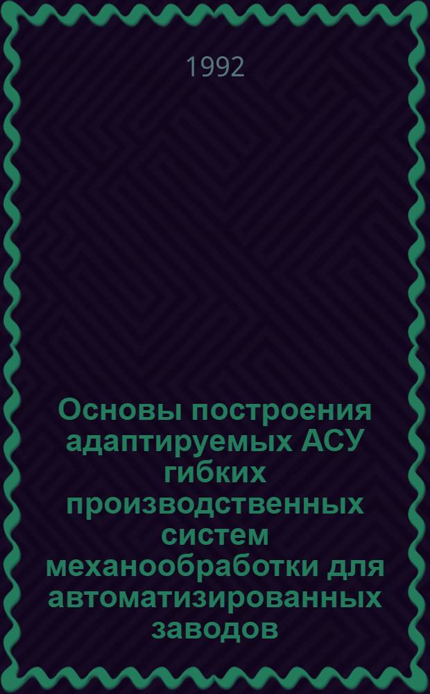Основы построения адаптируемых АСУ гибких производственных систем механообработки для автоматизированных заводов : Автореф. дис. на соиск. учен. степ. д.т.н