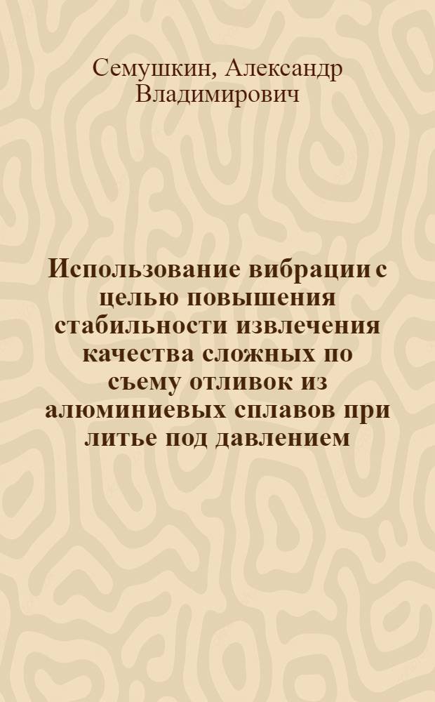 Использование вибрации с целью повышения стабильности извлечения качества сложных по съему отливок из алюминиевых сплавов при литье под давлением : Автореф. дис. на соиск. учен. степ. к.т.н