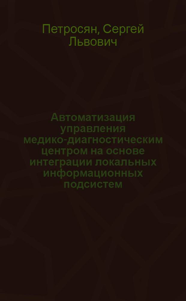 Автоматизация управления медико-диагностическим центром на основе интеграции локальных информационных подсистем : Автореф. дис. на соиск. учен. степ. к.т.н