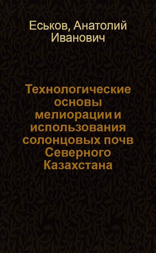 Технологические основы мелиорации и использования солонцовых почв Северного Казахстана : Автореф. дис. на соиск. учен. степ. д.с.-х.н