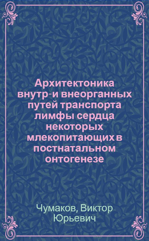 Архитектоника внутри- и внеорганных путей транспорта лимфы сердца некоторых млекопитающих в постнатальном онтогенезе : Автореф. дис. на соиск. учен. степ. д.вет.н