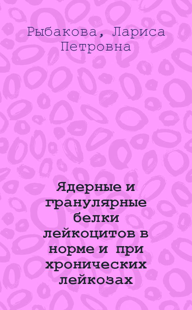 Ядерные и гранулярные белки лейкоцитов в норме и при хронических лейкозах : Автореф. дис. на соиск. учен. степ. д.б.н