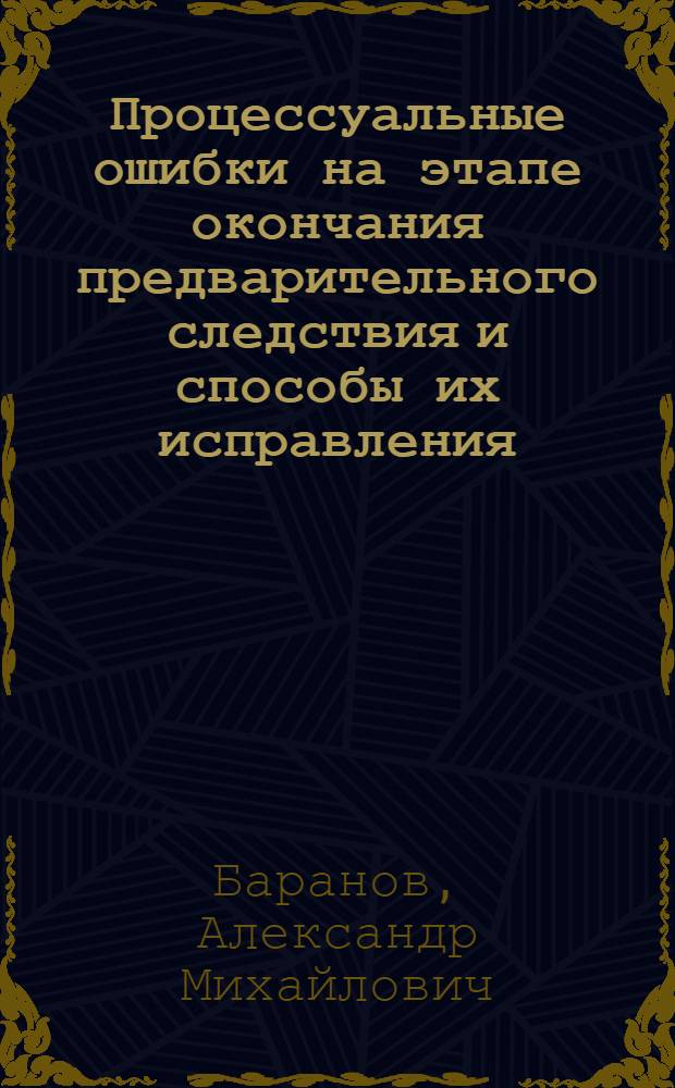 Процессуальные ошибки на этапе окончания предварительного следствия и способы их исправления : Автореф. дис. на соиск. учен. степ. к.ю.н