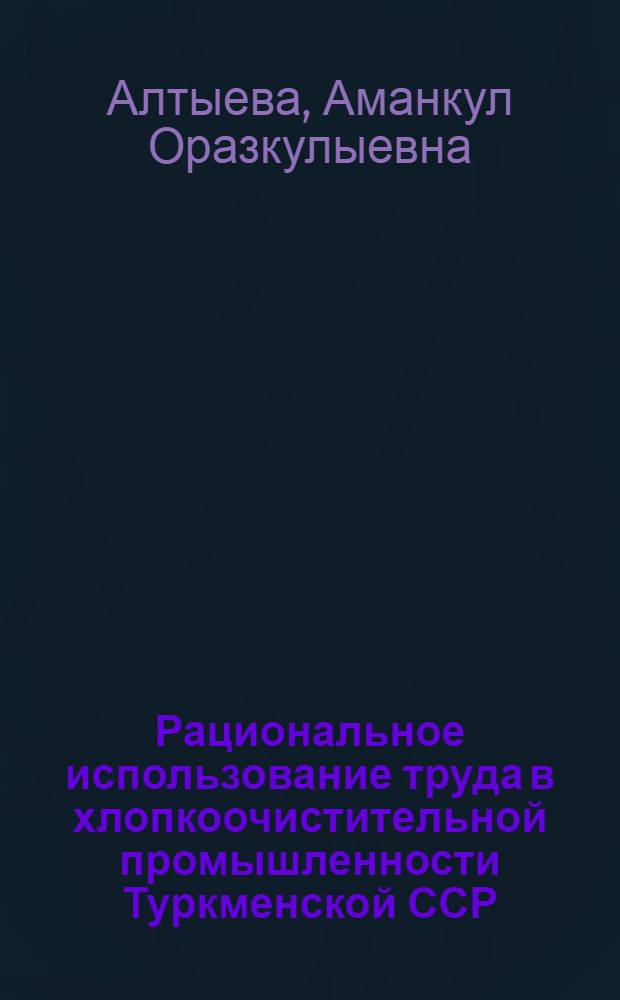 Рациональное использование труда в хлопкоочистительной промышленности Туркменской ССР : Автореф. дис. на соиск. учен. степ. к.э.н