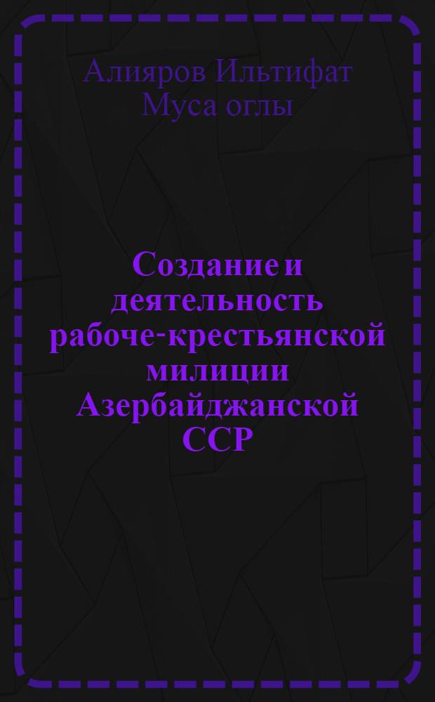 Создание и деятельность рабоче-крестьянской милиции Азербайджанской ССР (1920-июнь 1941 гг.) : Автореф. дис. на соиск. учен. степ. к.ист.н