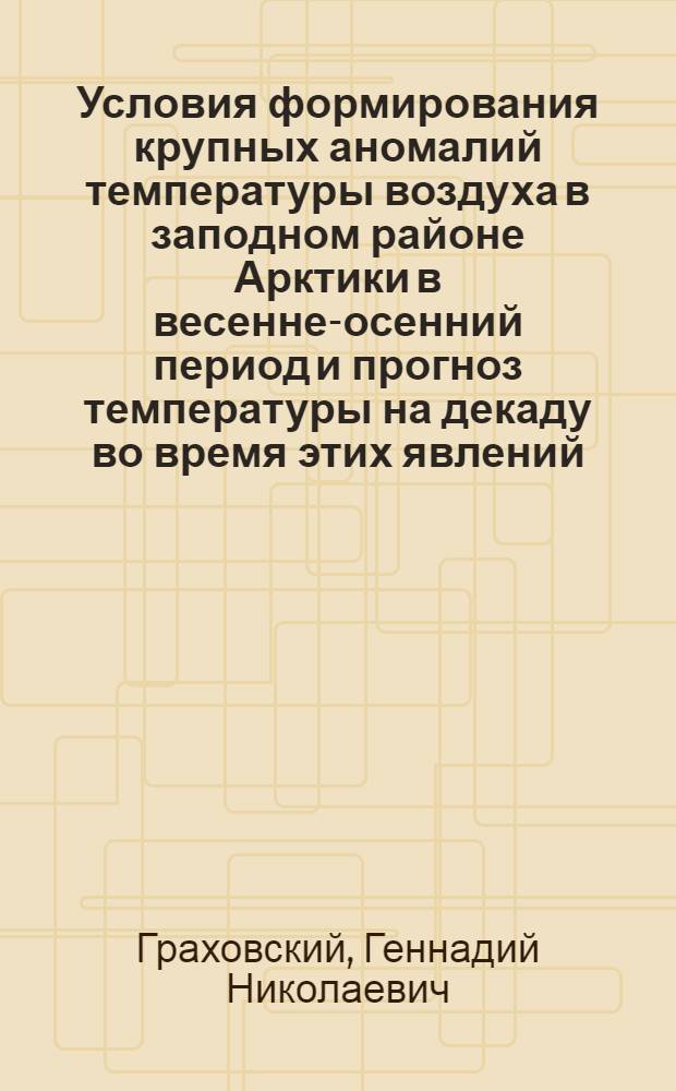 Условия формирования крупных аномалий температуры воздуха в заподном районе Арктики в весенне-осенний период и прогноз температуры на декаду во время этих явлений : Автореф. дис. на соиск. учен. степ. к.г.н