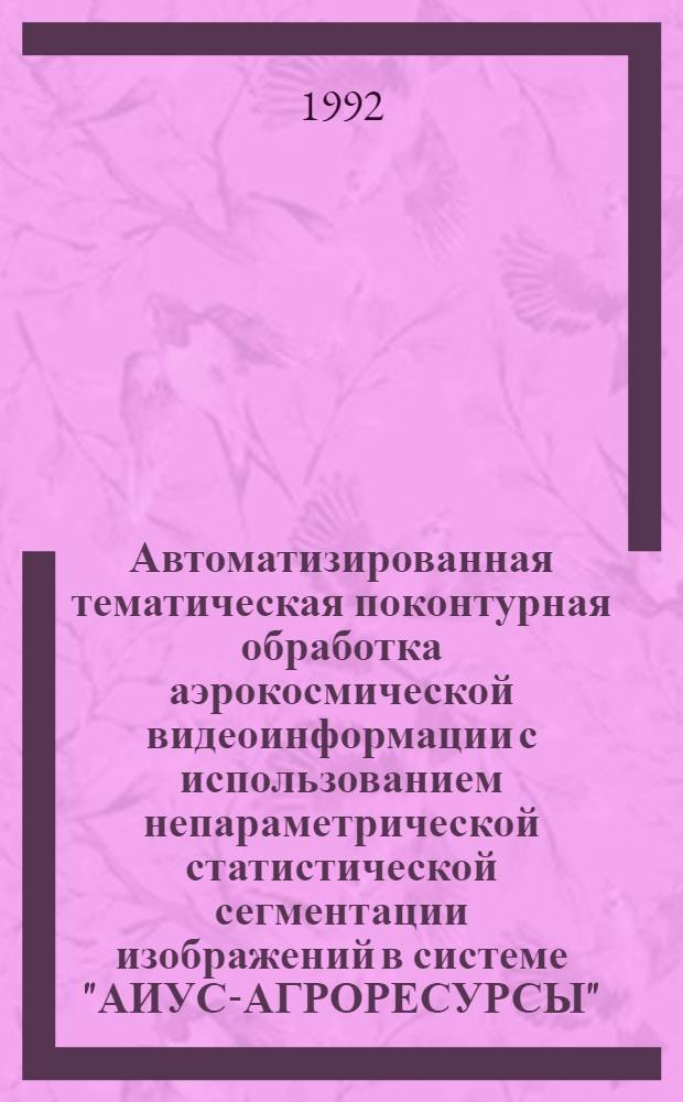 Автоматизированная тематическая поконтурная обработка аэрокосмической видеоинформации с использованием непараметрической статистической сегментации изображений в системе "АИУС-АГРОРЕСУРСЫ" : Автореф. дис. на соиск. учен. степ. к.т.н