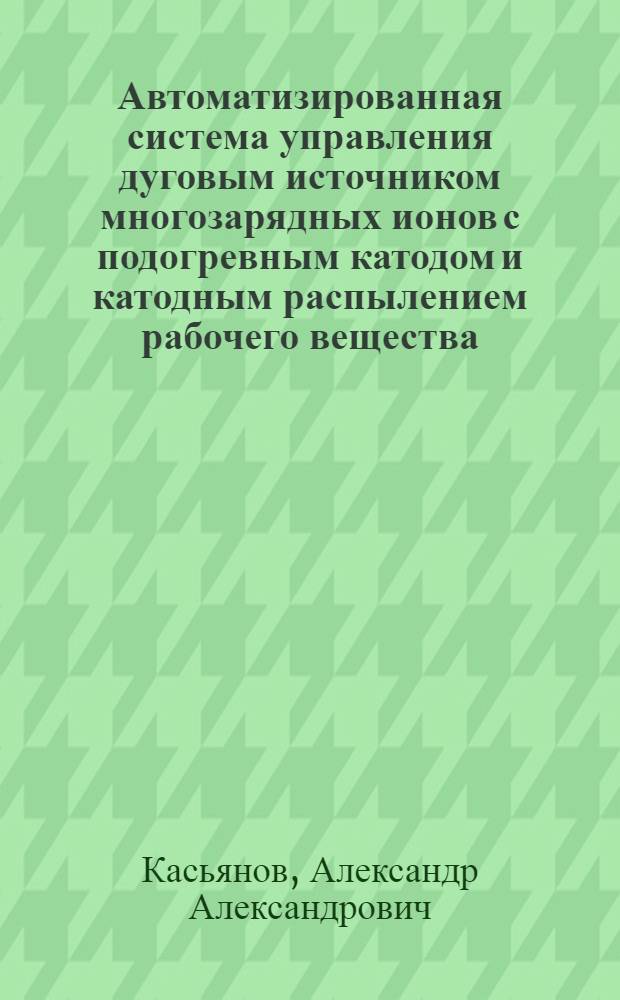 Автоматизированная система управления дуговым источником многозарядных ионов с подогревным катодом и катодным распылением рабочего вещества : Автореф. дис. на соиск. учен. степ. к.т.н