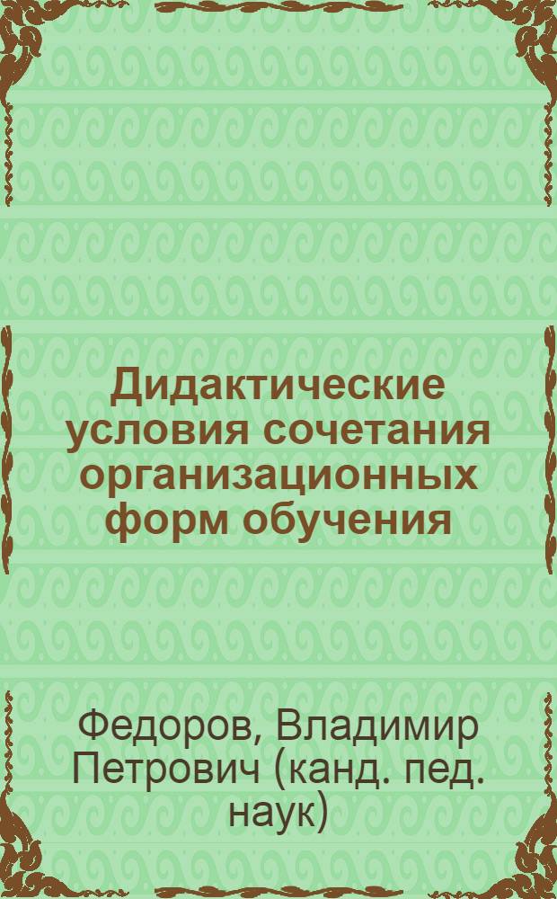 Дидактические условия сочетания организационных форм обучения: (На прим. обучения предметам естеств. - мат. цикла в ПТУ) : Автореф. дис. на соиск. учен. степ. к.п.н