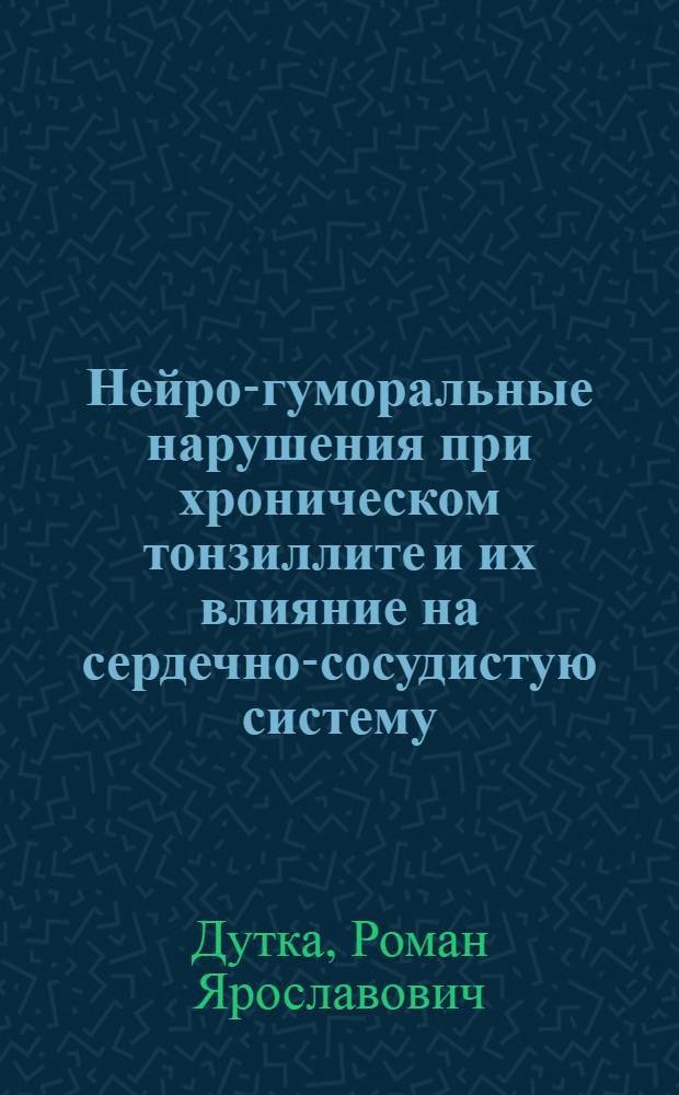 Нейро-гуморальные нарушения при хроническом тонзиллите и их влияние на сердечно-сосудистую систему: (Патогенет. факторы, вопр. клиники, терапии, диспансеризации) : Автореф. дис. на соиск. учен. степ. д.м.н