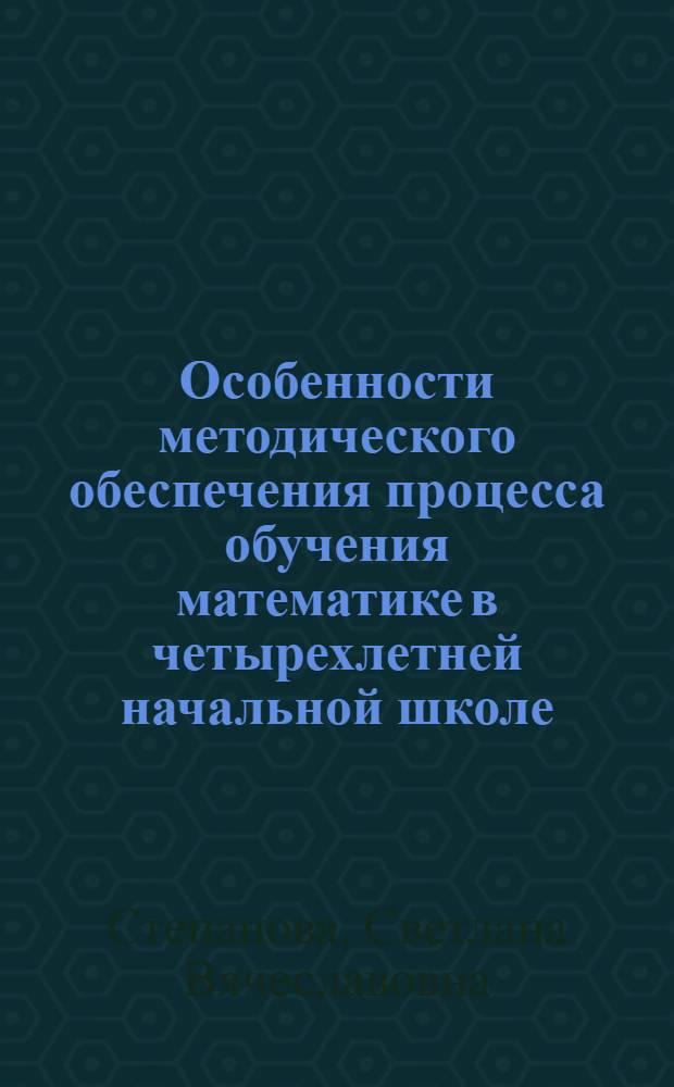 Особенности методического обеспечения процесса обучения математике в четырехлетней начальной школе : Автореф. дис. на соиск. учен. степ. к.п.н