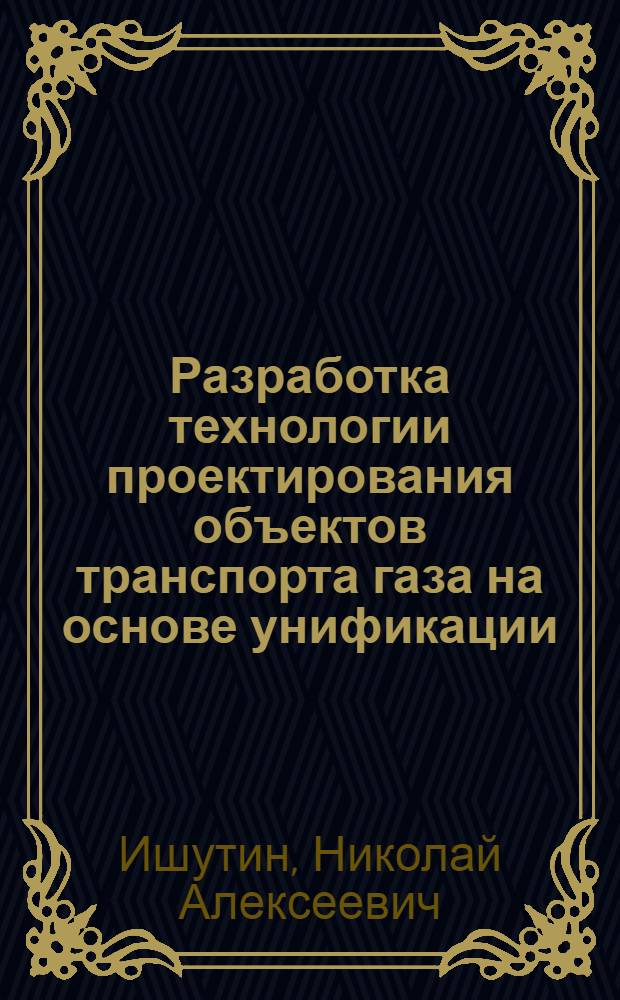 Разработка технологии проектирования объектов транспорта газа на основе унификации, автоматизации и прогрессивных технических решений : Автореф. дис. на соиск. учен. степ. к.т.н