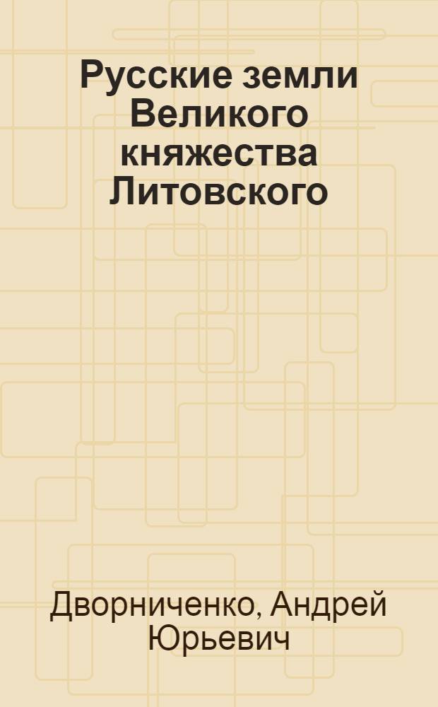 Русские земли Великого княжества Литовского: (До начала ХУ1 в.). Основные черты социального и политического строя : Автореф. дис. на соиск. учен. степ. д.ист.н