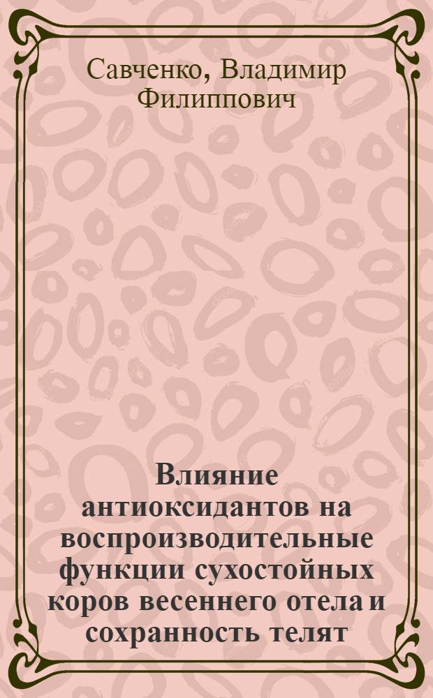 Влияние антиоксидантов на воспроизводительные функции сухостойных коров весеннего отела и сохранность телят : Автореф. дис. на соиск. учен. степ. к.б.н