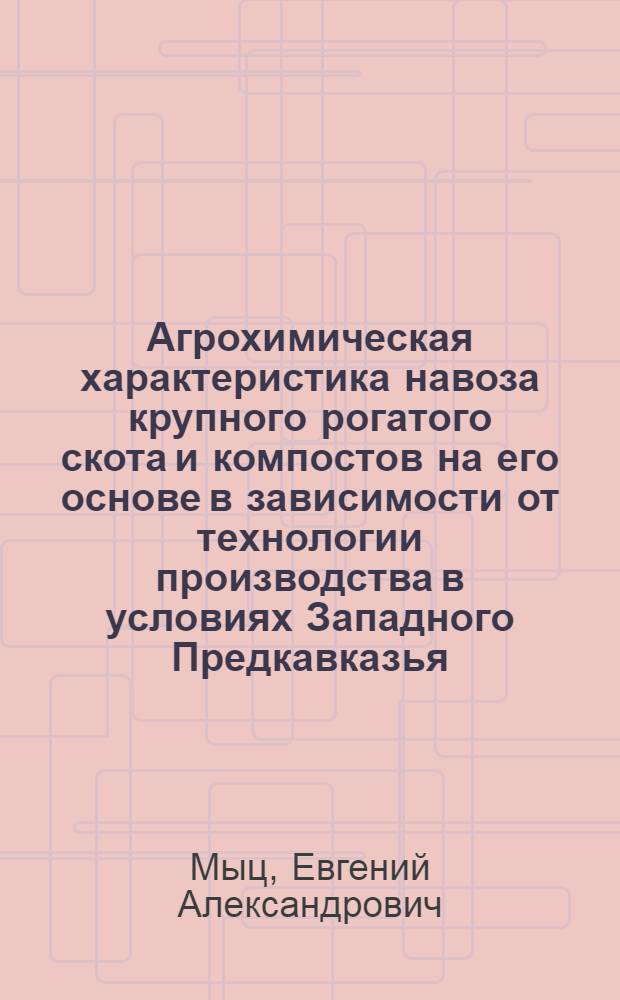 Агрохимическая характеристика навоза крупного рогатого скота и компостов на его основе в зависимости от технологии производства в условиях Западного Предкавказья : Автореф. дис. на соиск. учен. степ. к.с.-х.н