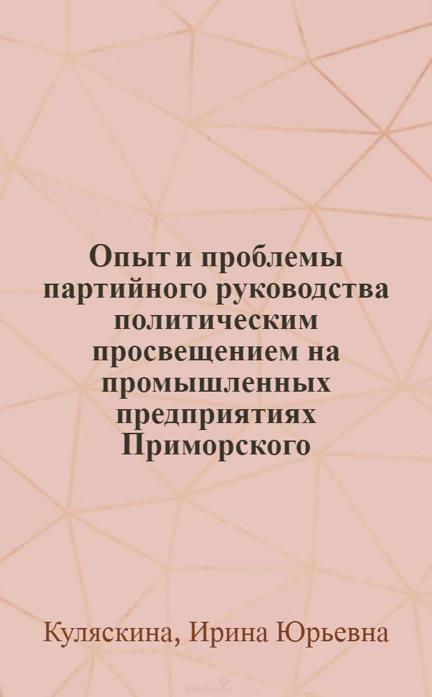Опыт и проблемы партийного руководства политическим просвещением на промышленных предприятиях Приморского, Хабаровского краев и Амурской области (1976-1985 гг.) : Автореф. дис. на соиск. учен. степ. к.ист.н