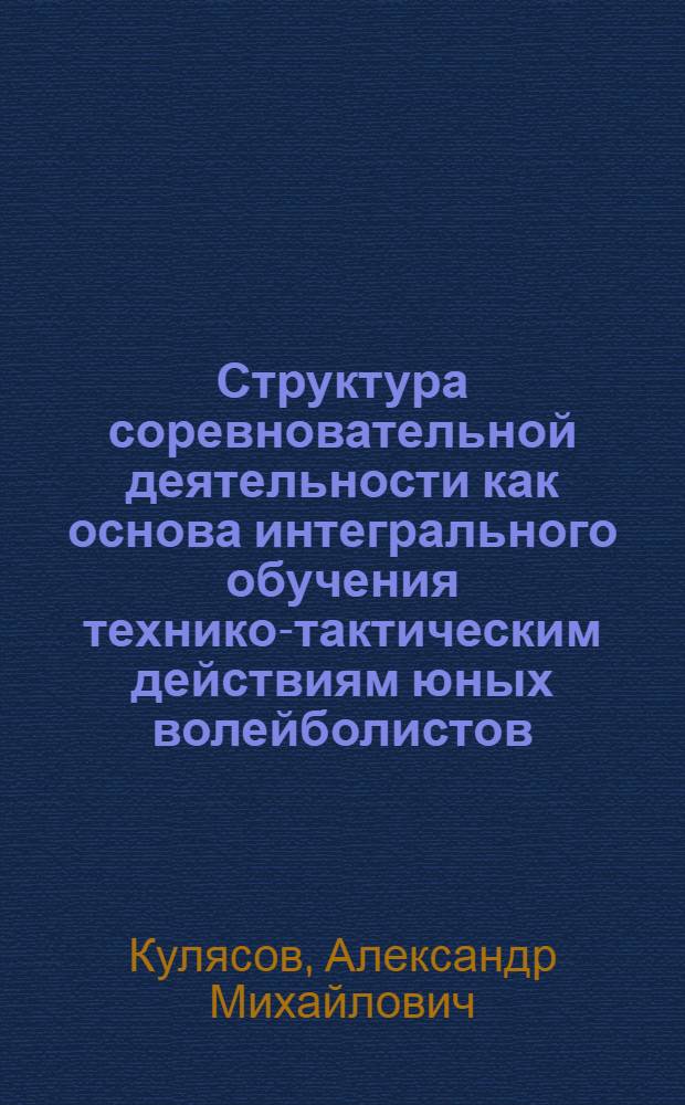 Структура соревновательной деятельности как основа интегрального обучения технико-тактическим действиям юных волейболистов: (Учебно-трениров. группы) : Автореф. дис. на соиск. учен. степ. к.п.н