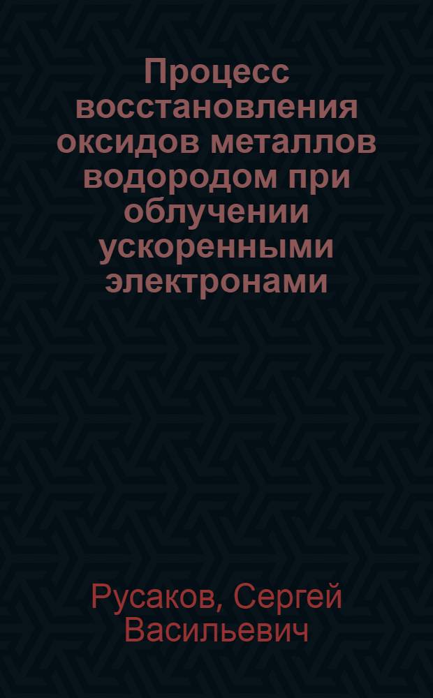 Процесс восстановления оксидов металлов водородом при облучении ускоренными электронами : Автореф. дис. на соиск. учен. степ. к.х.н