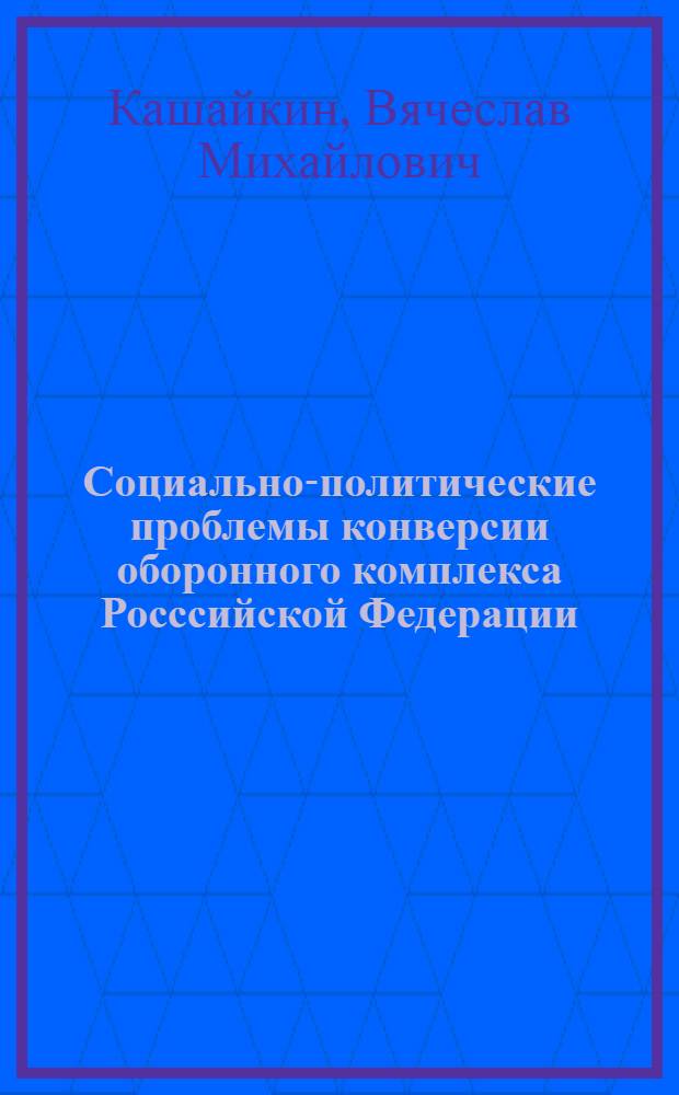 Социально-политические проблемы конверсии оборонного комплекса Росссийской Федерации : Автореф. дис. на соиск. учен. степ. к.филос.н