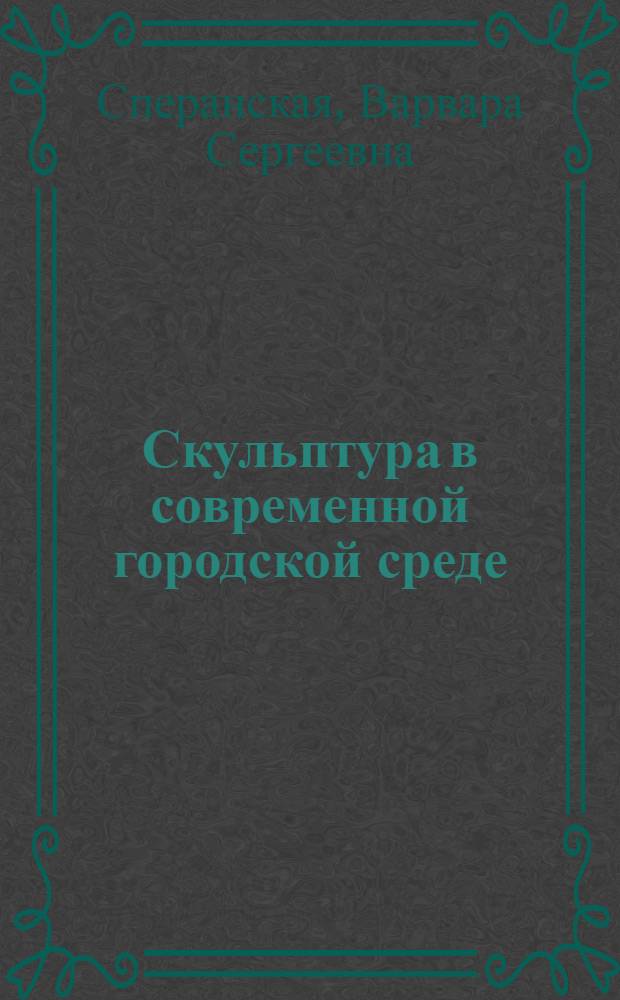Скульптура в современной городской среде: роль, место, форма: (К пробл. соверш. архит.-худож. облика новых жилых р-нов Ленинграда-Санкт-Петербурга) : Автореф. дис. на соиск. учен. степ. к.иск