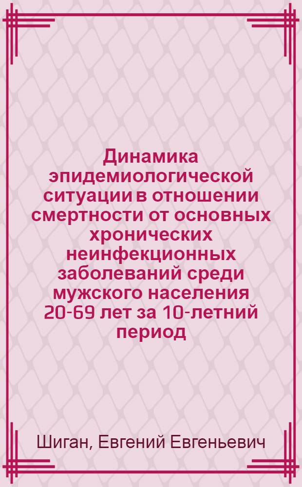 Динамика эпидемиологической ситуации в отношении смертности от основных хронических неинфекционных заболеваний среди мужского населения 20-69 лет за 10-летний период - С 1979- 1980 гг. по 1989-1991 гг : Автореф. дис. на соиск. учен. степ. к.м.н