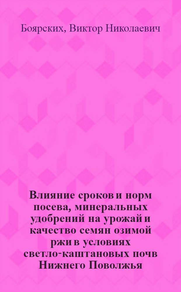 Влияние сроков и норм посева, минеральных удобрений на урожай и качество семян озимой ржи в условиях светло-каштановых почв Нижнего Поволжья : Автореф. дис. на соиск. учен. степ. к.с.-х.н