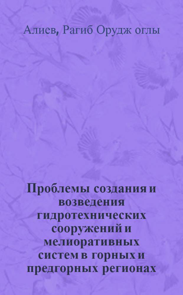 Проблемы создания и возведения гидротехнических сооружений и мелиоративных систем в горных и предгорных регионах: (На прим. Азербайджана) : Автореф. дис. на соиск. учен. степ. д.т.н