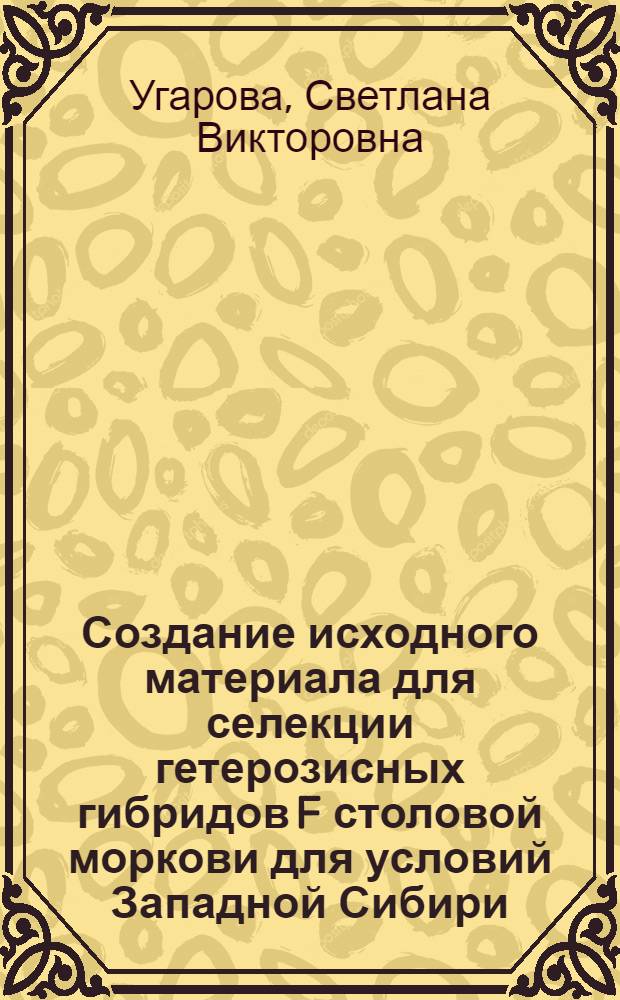 Создание исходного материала для селекции гетерозисных гибридов F столовой моркови для условий Западной Сибири : Автореф. дис. на соиск. учен. степ. к.с.-х.н