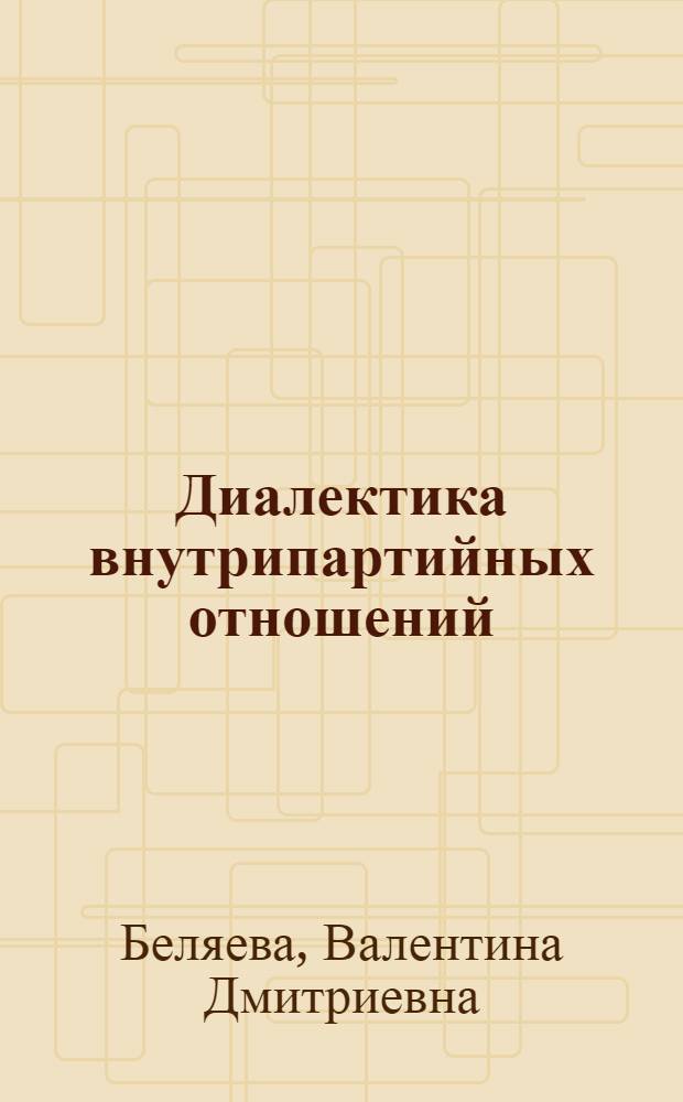 Диалектика внутрипартийных отношений:противоречия внутреннего развития партии и механизм их разрешения : Автореф. дис. на соиск. учен. степ. к.ист.н