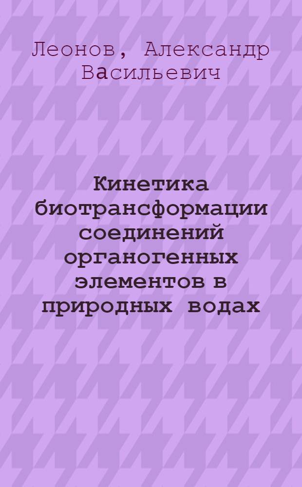 Кинетика биотрансформации соединений органогенных элементов в природных водах: (Математ. моделирование и анализ закономерностей их круговорота) : Автореф. дис. на соиск. учен. степ. д.х.н