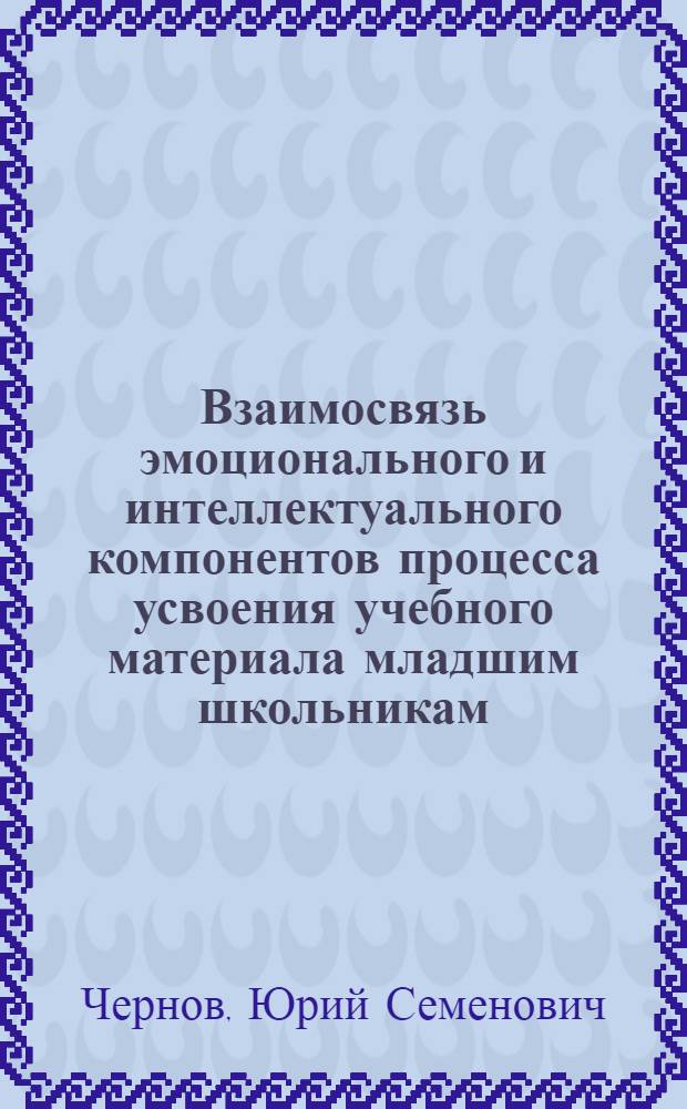 Взаимосвязь эмоционального и интеллектуального компонентов процесса усвоения учебного материала младшим школьникам : Автореф. дис. на соиск. учен. степ. к.п.н