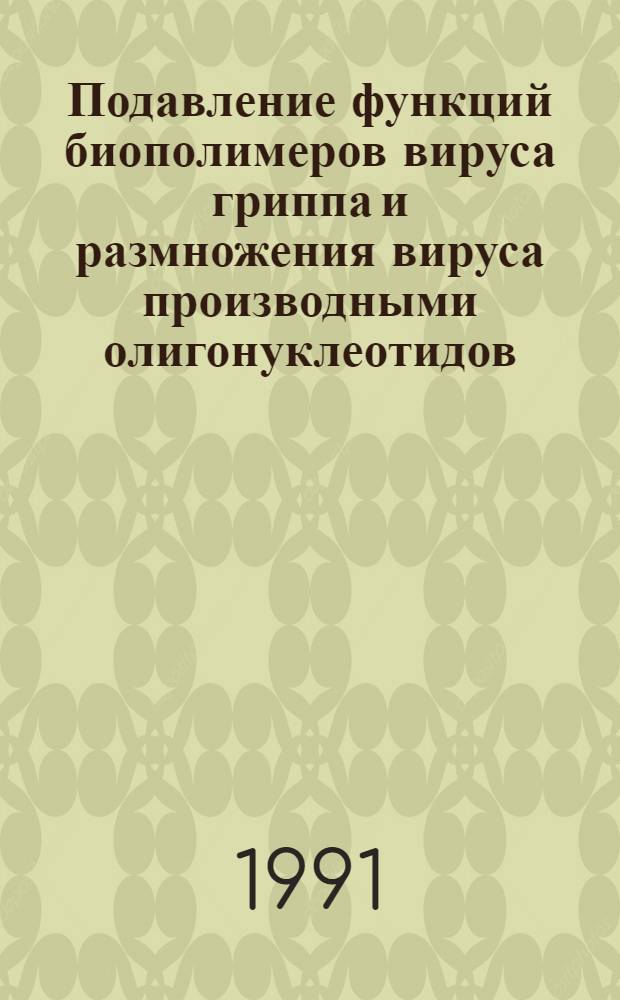 Подавление функций биополимеров вируса гриппа и размножения вируса производными олигонуклеотидов : Автореф. дис. на соиск. учен. степ. к.б.н