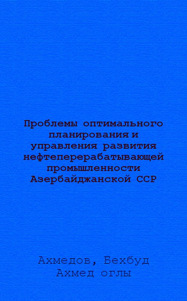 Проблемы оптимального планирования и управления развития нефтеперерабатывающей промышленности Азербайджанской ССР : Автореф. дис. на соиск. учен. степ. к.э.н