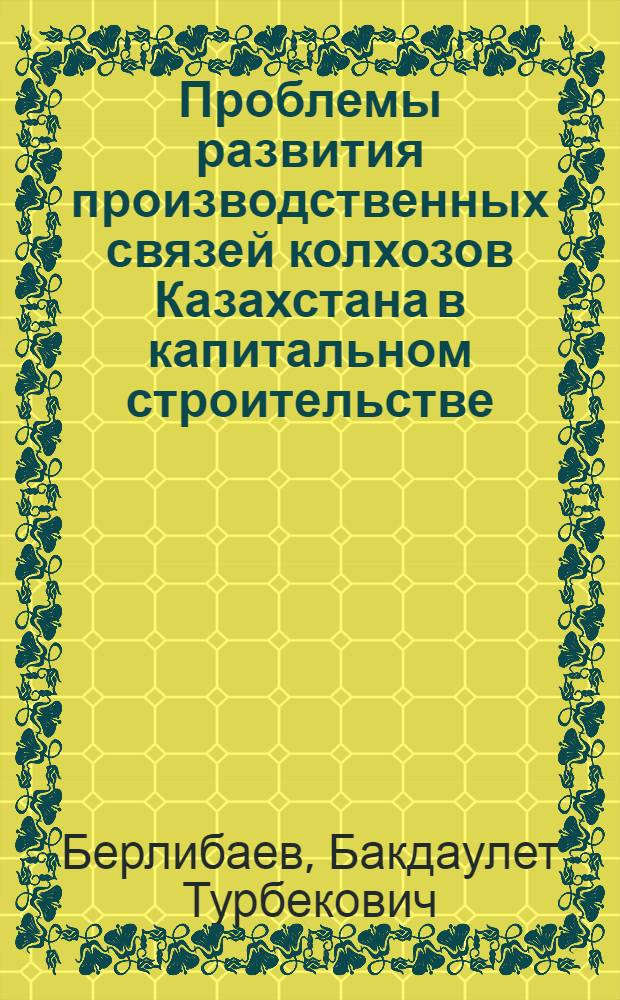 Проблемы развития производственных связей колхозов Казахстана в капитальном строительстве: (Историко-парт. аспект) : Автореф. дис. на соиск. учен. степ. к.ист.н