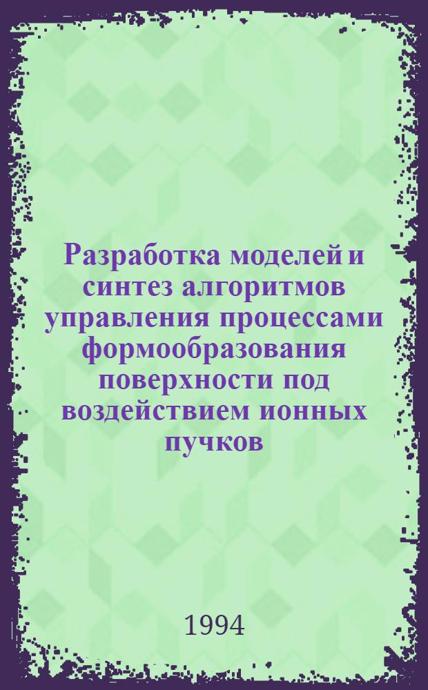 Разработка моделей и синтез алгоритмов управления процессами формообразования поверхности под воздействием ионных пучков : Автореф. дис. на соиск. учен. степ. к.т.н