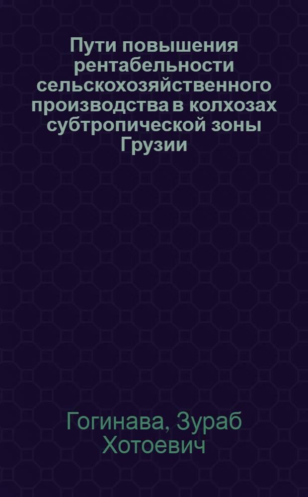 Пути повышения рентабельности сельскохозяйственного производства в колхозах субтропической зоны Грузии :(На прим. колхозов Цаленджих., Сенак., Мартеил. и Чхороцкус. р-нов) : Автореф. дис. на соиск. учен. степ. к.э.н