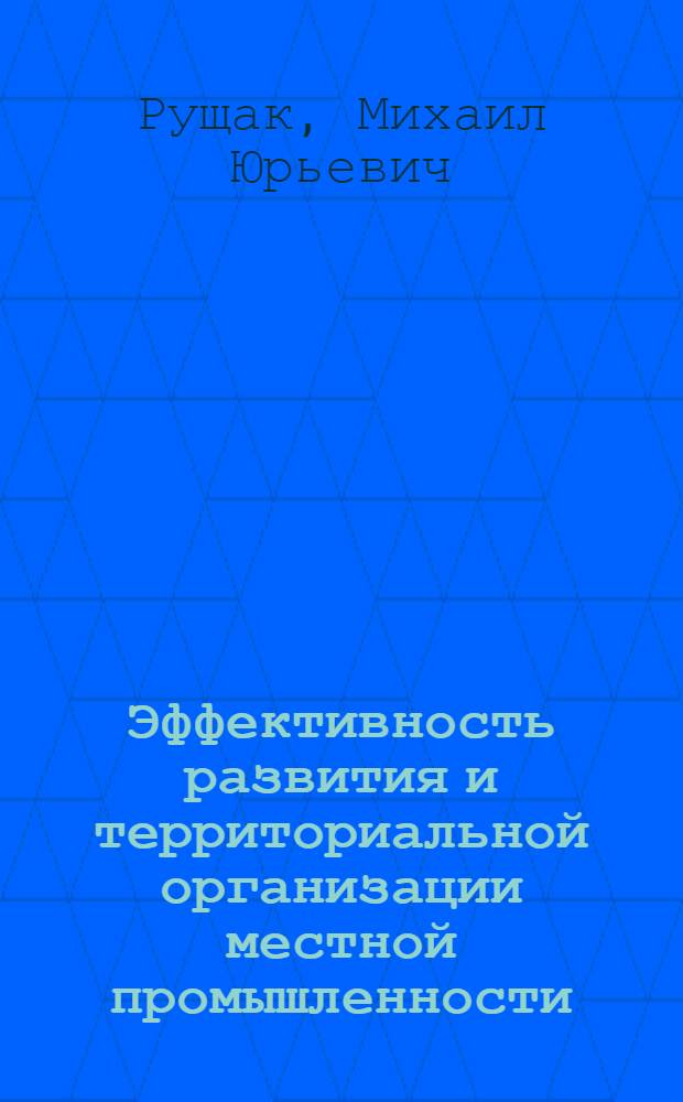 Эффективность развития и территориальной организации местной промышленности :(На прим. УССР) : Автореф. дис. на соиск. учен. степ. д.э.н