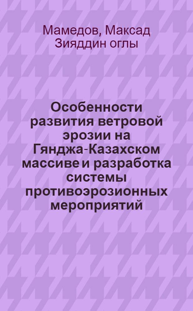 Особенности развития ветровой эрозии на Гянджа-Казахском массиве и разработка системы противоэрозионных мероприятий :( На прим. междуречья Гянджачай-Гераньчай) : Автореф. дис. на соиск. учен. степ. к.с.-х.н