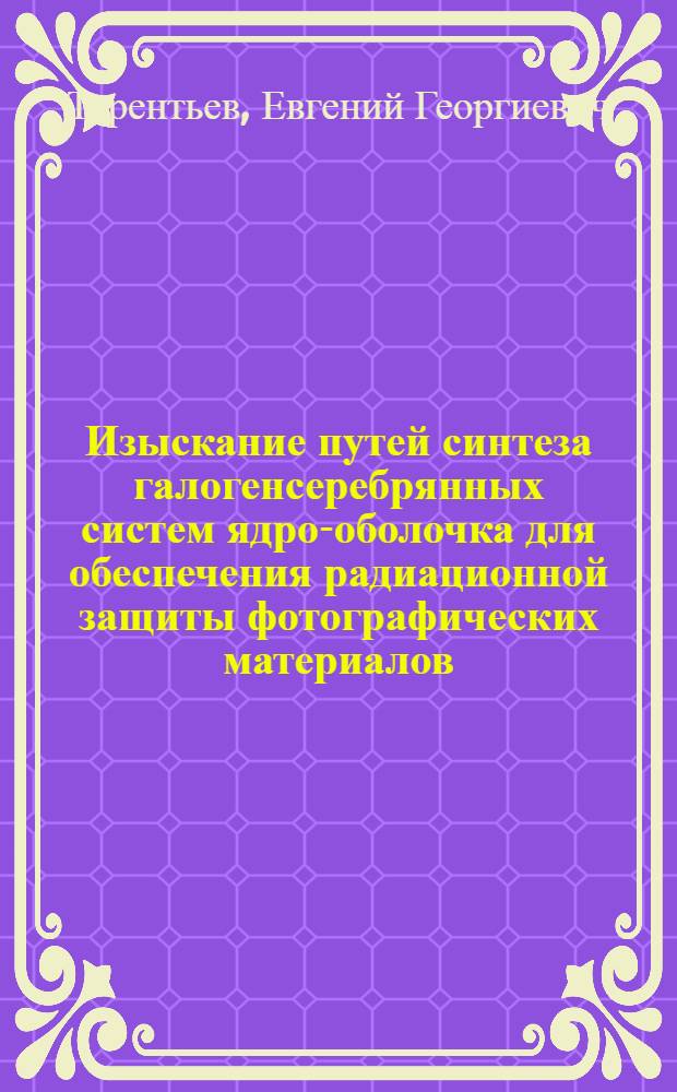 Изыскание путей синтеза галогенсеребрянных систем ядро-оболочка для обеспечения радиационной защиты фотографических материалов : Автореф. дис. на соиск. учен. степ. к.х.н