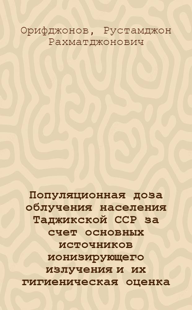 Популяционная доза облучения населения Таджикской ССР за счет основных источников ионизирующего излучения и их гигиеническая оценка : Автореф. дис. на соиск. учен. степ. к.м.н